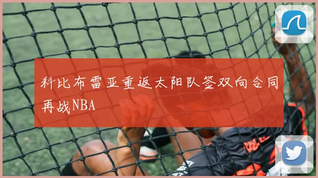 科比布雷亚重返太阳队签双向合同再战NBA