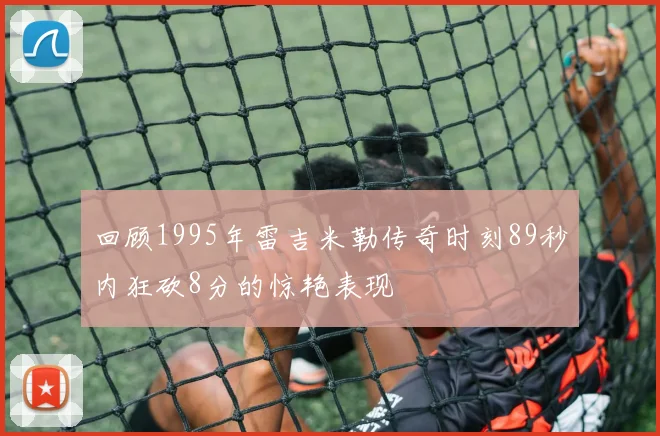 回顾1995年雷吉米勒传奇时刻89秒内狂砍8分的惊艳表现
