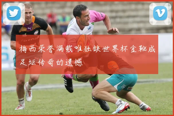 梅西荣誉满载唯独缺世界杯金靴成足坛传奇的遗憾