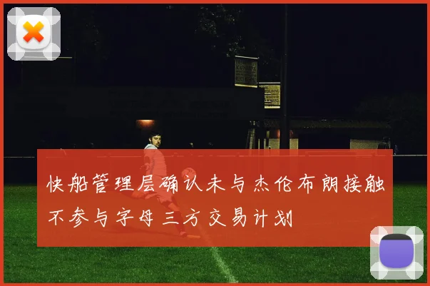 快船管理层确认未与杰伦布朗接触不参与字母三方交易计划