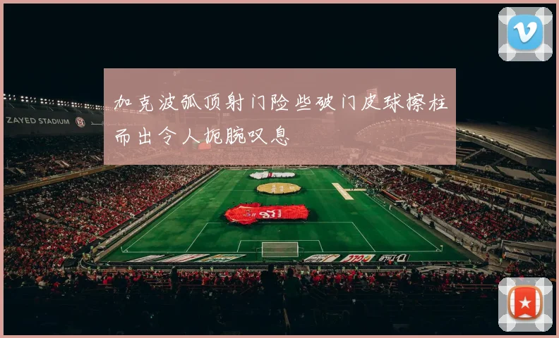 加克波弧顶射门险些破门皮球擦柱而出令人扼腕叹息