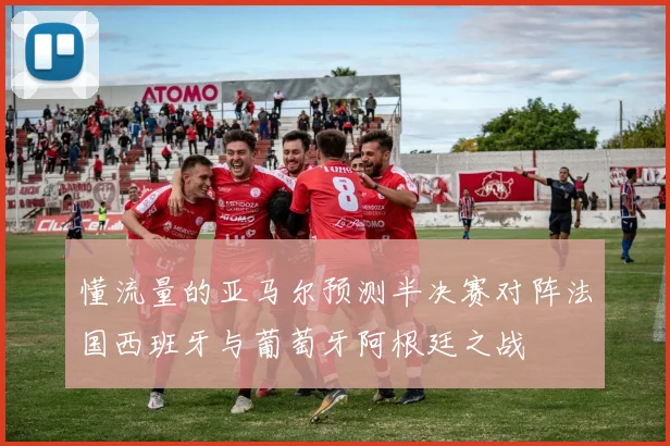 懂流量的亚马尔预测半决赛对阵法国西班牙与葡萄牙阿根廷之战