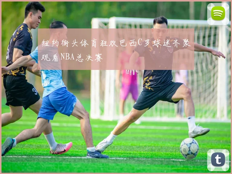 纽约街头体育狂欢巴西C罗球迷齐聚观看NBA总决赛