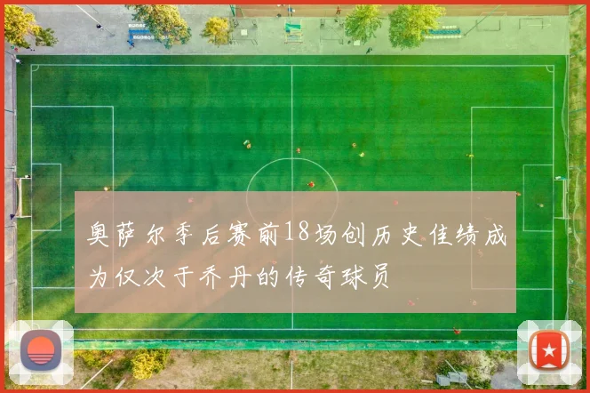 奥萨尔季后赛前18场创历史佳绩成为仅次于乔丹的传奇球员