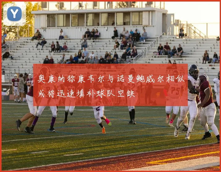 奥康纳称康韦尔与诺曼鲍威尔相似或将迅速填补球队空缺
