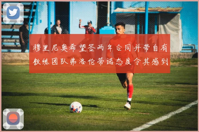 穆里尼奥希望签两年合同并带自有教练团队弗洛伦蒂诺态度令其感到失望