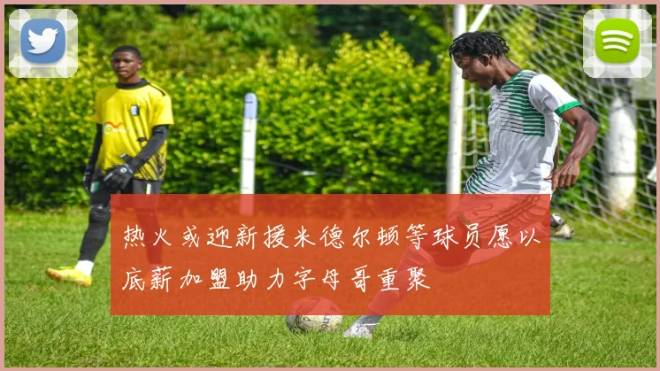 热火或迎新援米德尔顿等球员愿以底薪加盟助力字母哥重聚