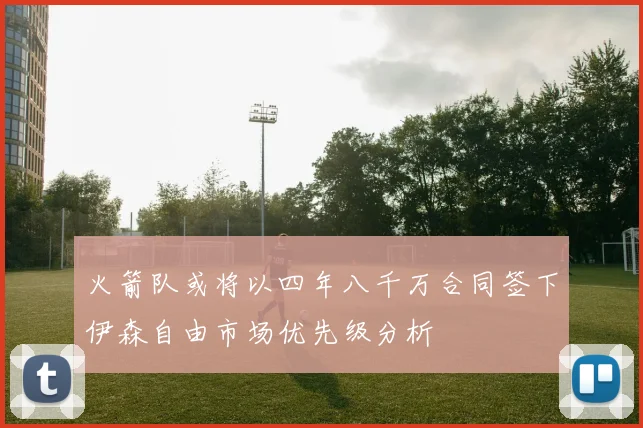 火箭队或将以四年八千万合同签下伊森自由市场优先级分析