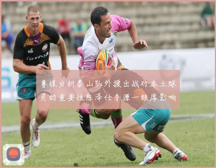 鲁媒分析泰山队外援出战对本土球员的重要性陈泽仕李源一缺席影响显著