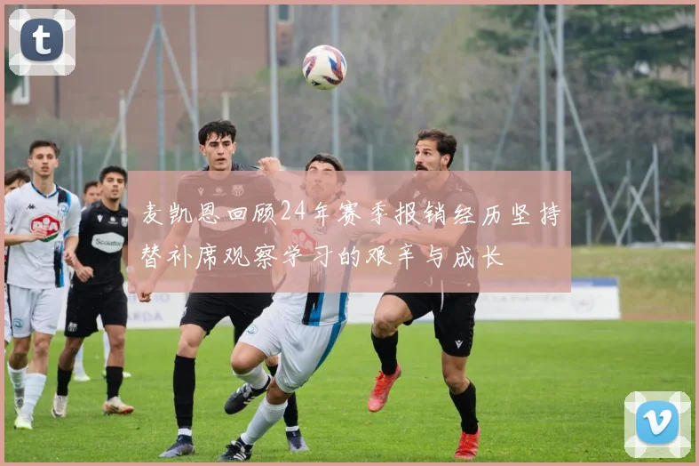 麦凯恩回顾24年赛季报销经历坚持替补席观察学习的艰辛与成长