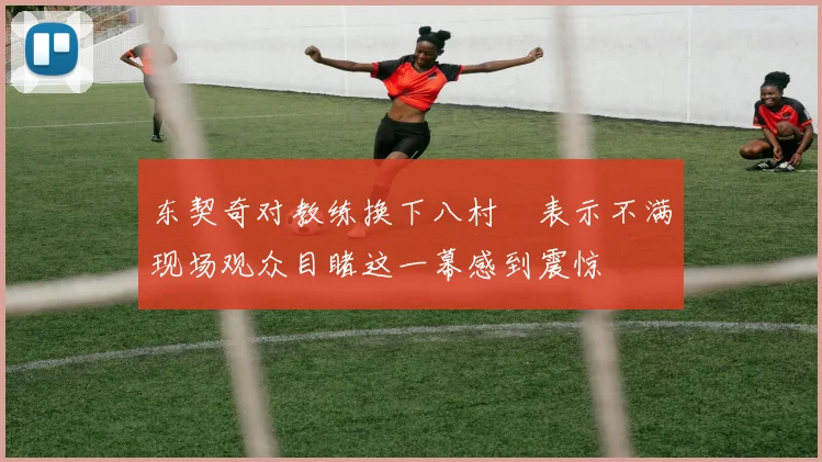 东契奇对教练换下八村塁表示不满现场观众目睹这一幕感到震惊