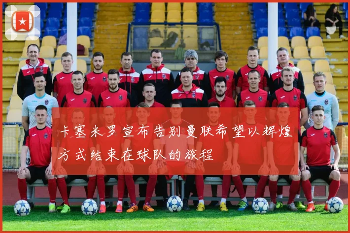 卡塞米罗宣布告别曼联希望以辉煌方式结束在球队的旅程