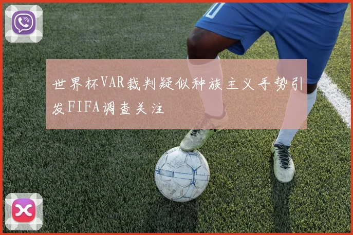 世界杯VAR裁判疑似种族主义手势引发FIFA调查关注