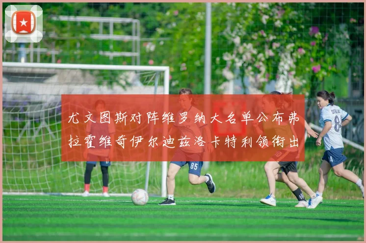 尤文图斯对阵维罗纳大名单公布弗拉霍维奇伊尔迪兹洛卡特利领衔出战