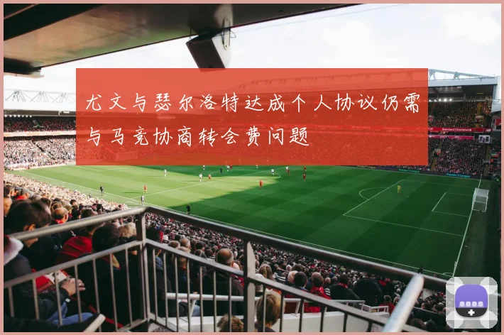 尤文与瑟尔洛特达成个人协议仍需与马竞协商转会费问题