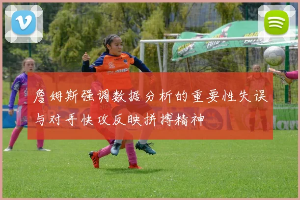詹姆斯强调数据分析的重要性失误与对手快攻反映拼搏精神