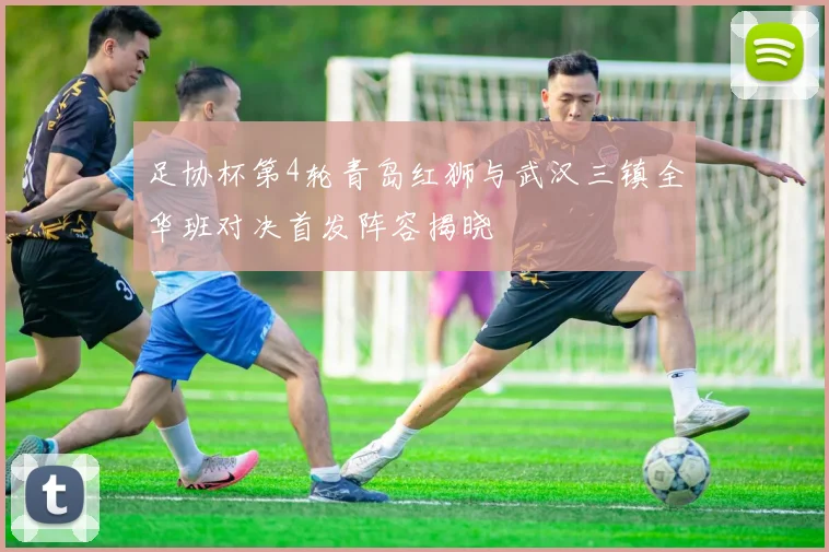 足协杯第4轮青岛红狮与武汉三镇全华班对决首发阵容揭晓