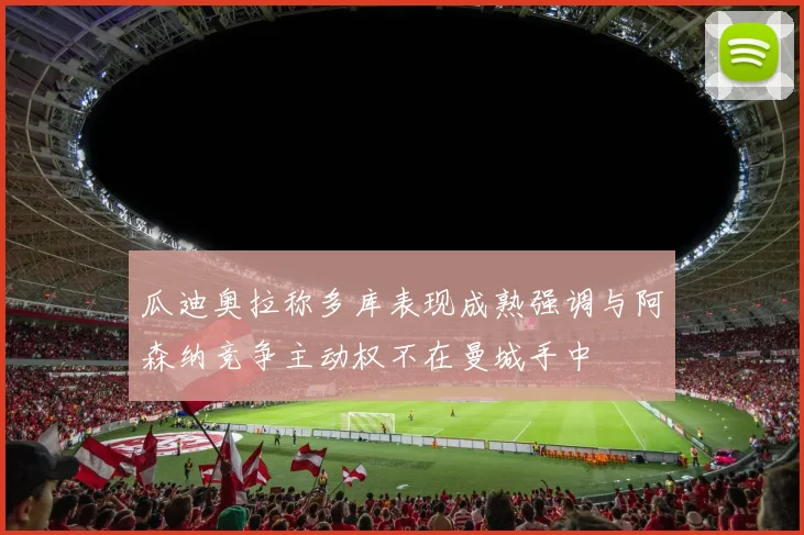 瓜迪奥拉称多库表现成熟强调与阿森纳竞争主动权不在曼城手中