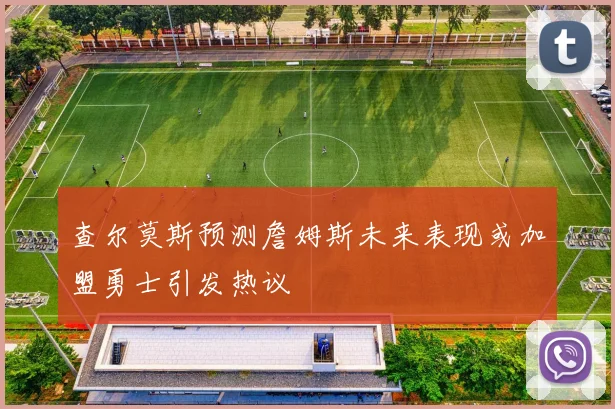 查尔莫斯预测詹姆斯未来表现或加盟勇士引发热议